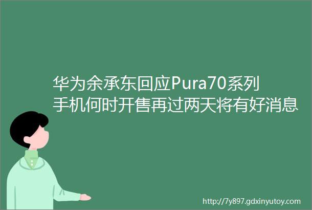 华为余承东回应Pura70系列手机何时开售再过两天将有好消息